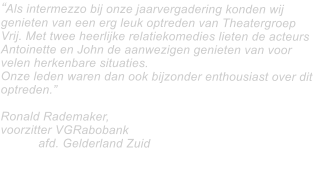 Als intermezzo bij onze jaarvergadering konden wij genieten van een erg leuk optreden van Theatergroep Vrij. Met twee heerlijke relatiekomedies lieten de acteurs Antoinette en John de aanwezigen genieten van voor velen herkenbare situaties.   Onze leden waren dan ook bijzonder enthousiast over dit optreden.  Ronald Rademaker,  voorzitter VGRabobank 						afd. Gelderland Zuid